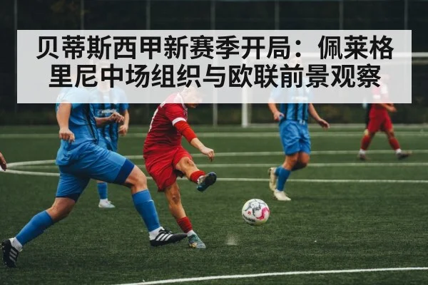 贝蒂斯西甲新赛季开局：佩莱格里尼中场组织与欧联前景观察