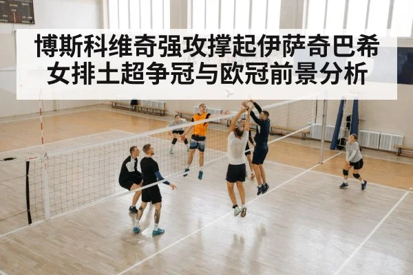博斯科维奇强攻撑起伊萨奇巴希女排土超争冠与欧冠前景分析