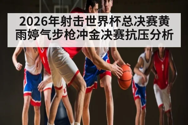 2026年射击世界杯总决赛黄雨婷气步枪冲金决赛抗压分析