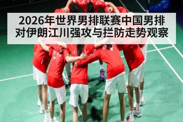 2026年世界男排联赛中国男排对伊朗江川强攻与拦防走势观察